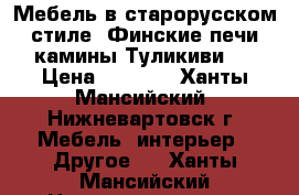 Мебель в старорусском стиле, Финские печи камины Туликиви.  › Цена ­ 1 000 - Ханты-Мансийский, Нижневартовск г. Мебель, интерьер » Другое   . Ханты-Мансийский,Нижневартовск г.